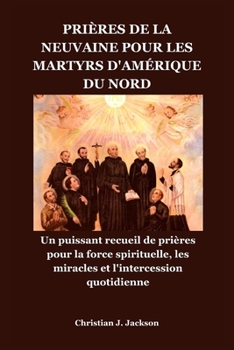 PRIÈRES DE LA NEUVAINE POUR LES MARTYRS D'AMÉRIQUE DU NORD: Un puissant recueil de prières pour la force spirituelle, les miracles et l'intercession quotidienne (French Edition)