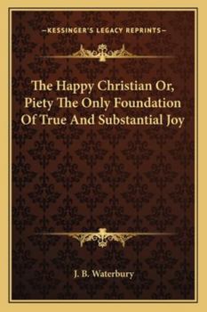 The Happy Christian Or, Piety The Only Foundation Of True And Substantial Joy