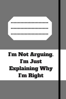 I'm Not Arguing. I'm Just Explaining Why I'm Right: 120 pages notebook with glossy cover .cream paper .different designs with different colors