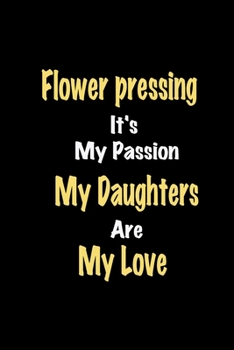 Flower pressing It's My Passion My Daughters Are My Love: Lined notebook / Great Flower pressing Funny quote in this Flower pressing Journal, This ... Also for Flower pressing Hobby Lover