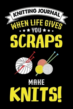 Knitting Journal : When Life Gives You Scraps Make Knits: Funny Knitting Project journal Notebook Gifts. Best Knitting Project Journal for Knitters ... Project Journal Notebook For Knitters.