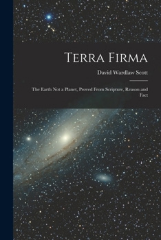 Paperback Terra Firma: The Earth not a Planet, Proved From Scripture, Reason and Fact Book
