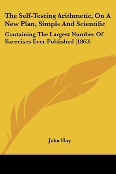 Paperback The Self-Testing Arithmetic, on a New Plan, Simple and Scientific: Containing the Largest Number of Exercises Ever Published (1863) Book