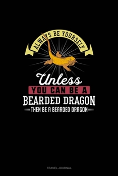 Always Be Yourself Unless You Can Be A Bearded Dragon Then Be A Bearded Dragon: Travel Journal