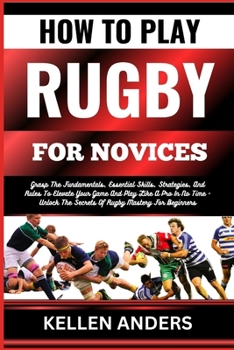 Paperback How to Play Rugby for Novices: Grasp The Fundamentals, Essential Skills, Strategies, And Rules To Elevate Your Game And Play Like A Pro In No Time - [Large Print] Book