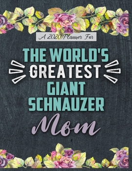 A 2020 Planner for The World's Greatest Giant Schnauzer Mom: Daily and Monthly Pages, A Nice Gift for a Woman or Girl Who Loves Their Pet and Wants to Stay Organized Through the Year