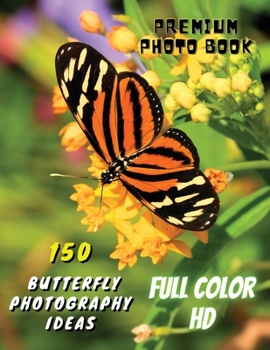 150 BUTTERFLY PHOTOGRAPHY IDEAS - Professional Stock Photos And Prints - Full Color HD: Premium Photo Book - Butterfly Pictures And Premium High ... Paperback Version - English Language Edition