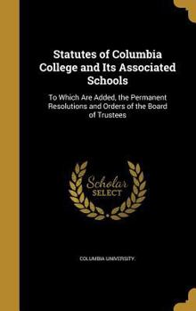 Hardcover Statutes of Columbia College and Its Associated Schools: To Which Are Added, the Permanent Resolutions and Orders of the Board of Trustees Book