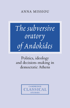 The Subversive Oratory of Andokides: Politics, Ideology and Decision-Making in Democratic Athens (Cambridge Classical Studies)