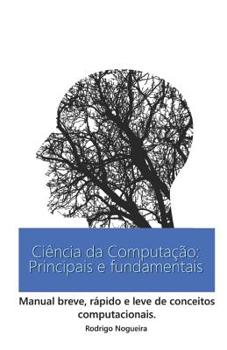 Ci�ncia da Computa��o: Principais e Fundamentais: Manual breve, r�pido e leve de conceitos computacionais.