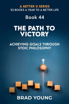 The Path to Victory: Achieving Goals Through Stoic Philosophy (A Better U:52 BOOKS A YEAR TO A BETTER LIFE)