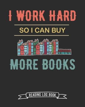 I Work Hard So I Can Buy More Books Reading Log Book: 100 Pages Tracker for Book Record Review and Journal. Perfect Humor Gift for Busy Workaholic Book Lovers.
