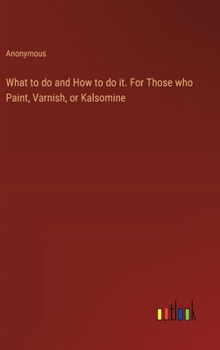 Hardcover What to do and How to do it. For Those who Paint, Varnish, or Kalsomine Book