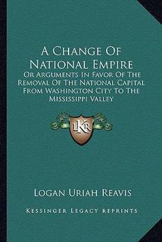 Paperback A Change Of National Empire: Or Arguments In Favor Of The Removal Of The National Capital From Washington City To The Mississippi Valley Book