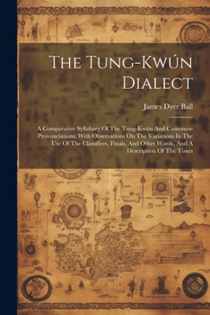 The Tung-kwún Dialect: A Comparative Syllabary Of The Tung-kwún And Cantonese Pronunciations: With Observations On The Variations In The Use Of The ... Other Words, And A Description Of The Tones