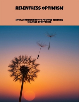 Relentless Optimism: How A Commitment To Positive Thinking Changes Everything