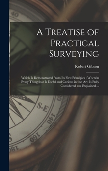 Hardcover A Treatise of Practical Surveying: Which is Demonstrated From Its First Principles; Wherein Every Thing That is Useful and Curious in That Art, is Ful Book