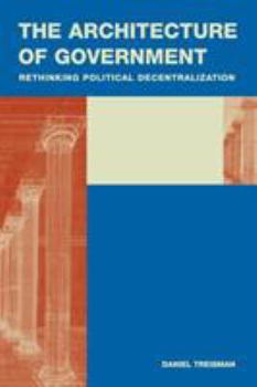 The Architecture of Government: Rethinking Political Decentralization - Book  of the Cambridge Studies in Comparative Politics