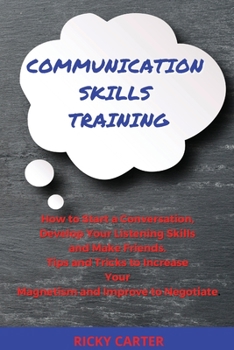 Communication Skills Training: How to Start a Conversation, Develop Your Listening Skills and Make Friends. Tips and Tricks to Increase Your Magnetism and Improve to Negotiate.