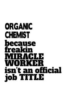 Organic Chemist Because Freakin Miracle Worker Is Not An Official Job Title: Unique Organic Chemist Notebook, Organic Chemistry Scientist Journal ... | 6 x 9 Compact Size, 109 Blank Lined Pages