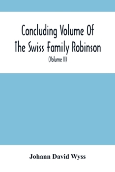 Paperback Concluding Volume Of The Swiss Family Robinson: Or, Adventures Of A Father, Mother And Four Sons In A Desert Island; Being The Second Part Ofthe Same Book
