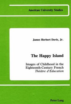 The Happy Island: Images of Childhood in the Eighteenth-Century French Theatre D'Education (American University Studies. Series XIV, Education,Vol 1)