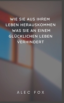 Wie Sie Aus Ihrem Leben Herauskommen Was Sie an Einem Gl?cklichen Leben Verhindert
