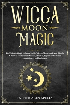 Wicca Moon Magic: The Ultimate Guide to Lunar Spells, Wiccan Moon Magic and Rituals. A Book of Shadows for Wiccans, Witches, Pagans & Witchcraft practitioners and beginners.