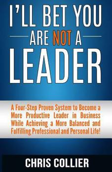 Paperback I'll Bet You Are Not a Leader: A Four-Step Proven System to Become a More Productive Leader in Business While Achieving a More Balanced and Fulfillin Book