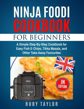 Ninja Foodi Cookbook For Beginners (UK Edition): A Simple Step-By-Step Guide for Easy Fish & Chips, Tikka Masala, and Other Take-Away Favourites