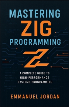 Paperback Mastering Zig Programming: A Complete Guide to High-Performance Systems Programming: Unlock Zig's Power with Hands-On Projects, Memory Management, and Book