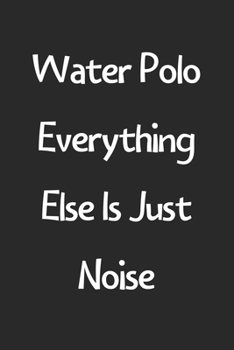 Water Polo Everything Else Is Just Noise: Lined Journal, 120 Pages, 6 x 9, Funny Water Polo Gift Idea, Black Matte Finish (Water Polo Everything Else Is Just Noise Journal)