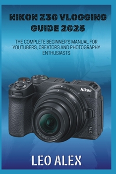 Nikon Z30 Vlogging Guide 2025: The Complete Beginner's Manual for Youtubers, Creators and Photography Enthusiasts