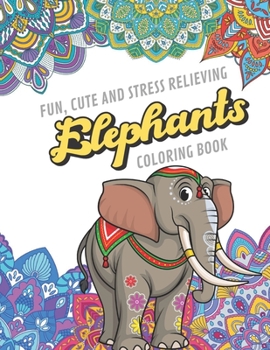 Fun Cute And Stress Relieving Elephants Coloring Book: Find Relaxation And Mindfulness with Stress Relieving Color Pages Made of Beautiful Black and ... Perfect Gag Gift Birthday Present or Holidays
