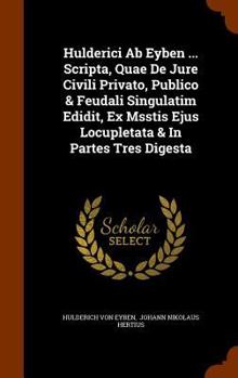 Hardcover Hulderici Ab Eyben ... Scripta, Quae De Jure Civili Privato, Publico & Feudali Singulatim Edidit, Ex Msstis Ejus Locupletata & In Partes Tres Digesta Book