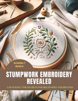 Paperback Stumpwork Embroidery Revealed: Unlocking the Secrets for Beginners and Beyond Book