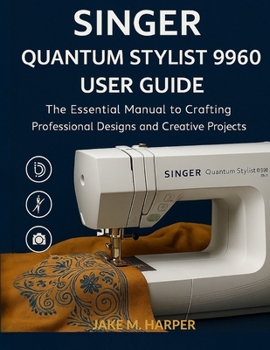 Singer Quantum Stylist 9960 User Guide: The Essential Manual To Crafting Professional Designs and Creative Projects (Essential Guide Manual for Beginners and Seniors)