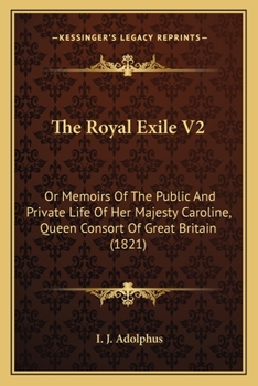 The Royal Exile V2: Or Memoirs Of The Public And Private Life Of Her Majesty Caroline, Queen Consort Of Great Britain