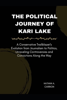The Political Journey of Kari Lake: A Conservative Trailblazer's Evolution from Journalism to Politics, Unraveling Controversies and Convictions Along