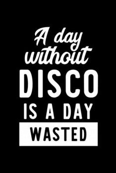 A Day Without Disco Is A Day Wasted: Notebook for Disco Lover | Great Christmas & Birthday Gift Idea for Disco Fan | Disco Journal | Disco Fan Diary | 100 pages 6x9 inches