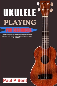 Paperback Ukulele Playing for Beginners: A Step-By-Step Guide To Teach Yourself Ukulele From Scratch And Master Basic Chords, Strumming Techniques, And Songs In Book