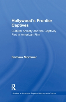 Hollywood's Frontier Captives: Cultural Anxiety and the Captivity Plot in American Film (Garland Studies in American Popular History and Culture)