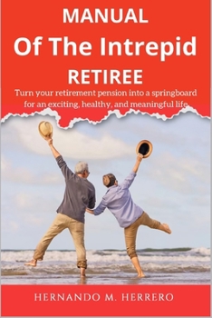 MANUAL OF THE INTREPID RETIREE: Turn your retirement pension into a springboard for an exciting, healthy, and meaningful life