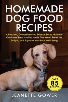 Healthy Dog Food Recipes : A Practical, Comprehensive, Science-Based Guide to Quick and Easy Homemade Meals That Won't Break the Budget, and Supports Your Pet's Well-being