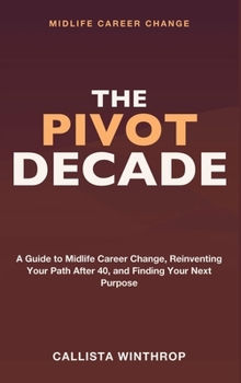 Midlife Career Change: The Pivot Decade - A Guide to Midlife Career Change, Reinventing Your Path After 40, and Finding Purpose in Your Next Career Pivot