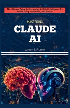 Paperback Mastering Claude AI: The Ultimate Guide to Harnessing Artificial Intelligence for Productivity, Innovation, and Success Book