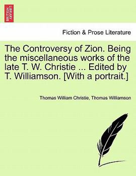 The Controversy of Zion. Being the miscellaneous works of the late T. W. Christie ... Edited by T. Williamson. [With a portrait.]