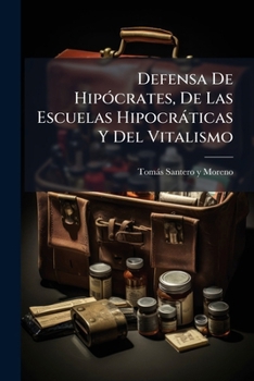 Defensa De Hipócrates, De Las Escuelas Hipocráticas Y Del Vitalismo: Hecha En La Real Academia De Medicina De Madrid...