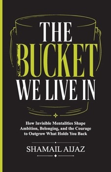 The Bucket We Live In: How Invisible Mentalities Shape Ambition, Belonging, and the Courage to Outgrow What Holds You Back