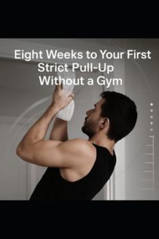Paperback Eight Weeks to Your First Strict Pull-Up Without a Gym: The Beginner's Guide to Scapular Strength, Grip Training & Pull-Up Technique Book